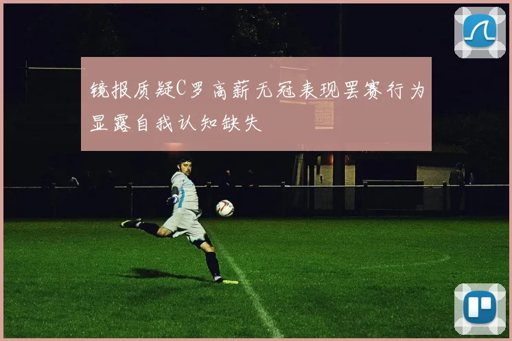 镜报质疑C罗高薪无冠表现罢赛行为显露自我认知缺失