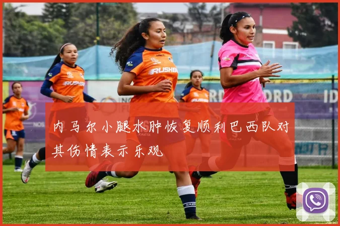 内马尔小腿水肿恢复顺利巴西队对其伤情表示乐观