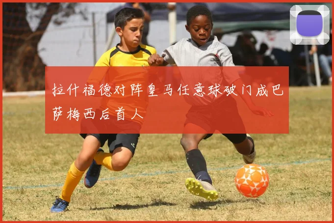 拉什福德对阵皇马任意球破门成巴萨梅西后首人