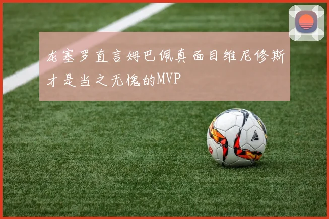 龙塞罗直言姆巴佩真面目维尼修斯才是当之无愧的MVP
