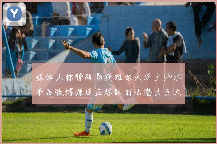 媒体人称赞路易斯维尔大学主帅水平高张博源适应球队打法潜力巨大