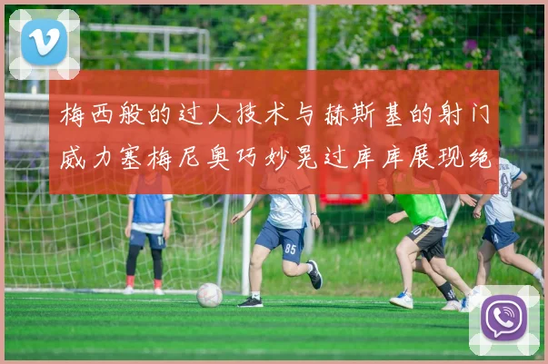 梅西般的过人技术与赫斯基的射门威力塞梅尼奥巧妙晃过库库展现绝佳脚法