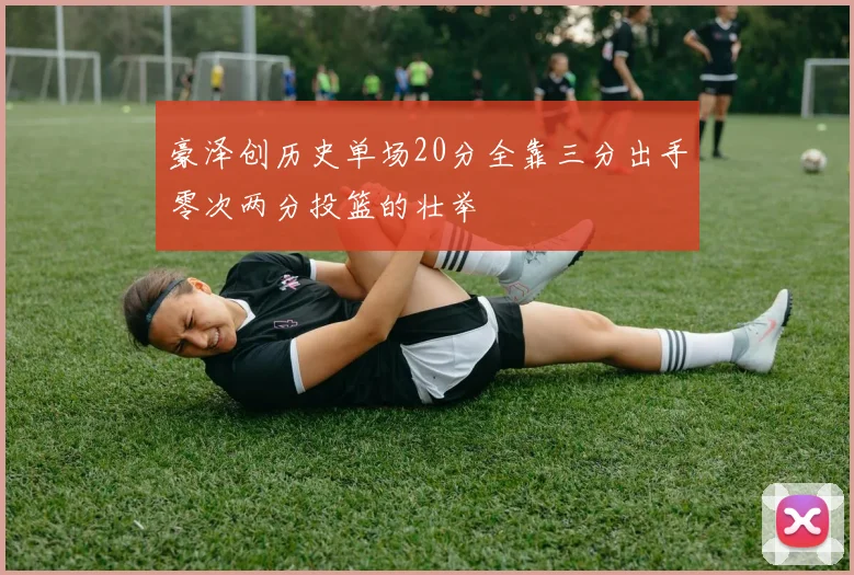 豪泽创历史单场20分全靠三分出手零次两分投篮的壮举
