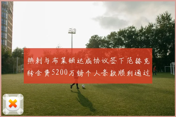 热刺与布莱顿达成协议签下范赫克转会费5200万镑个人条款顺利通过