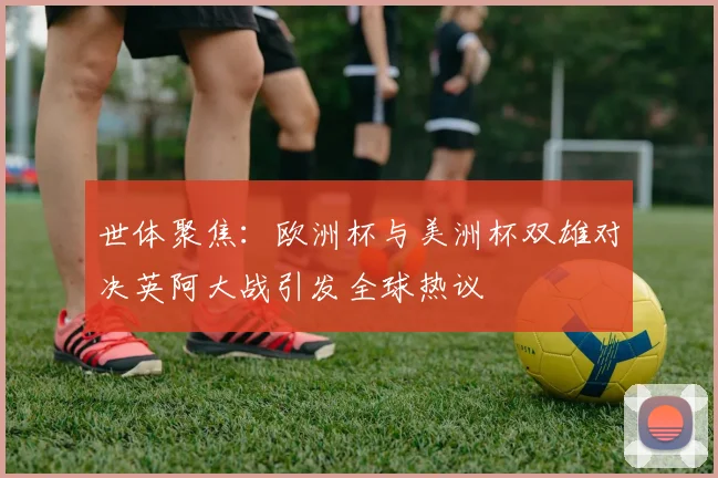 世体聚焦：欧洲杯与美洲杯双雄对决英阿大战引发全球热议