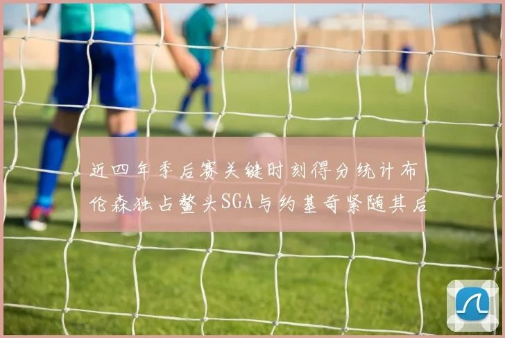 近四年季后赛关键时刻得分统计布伦森独占鳌头SGA与约基奇紧随其后