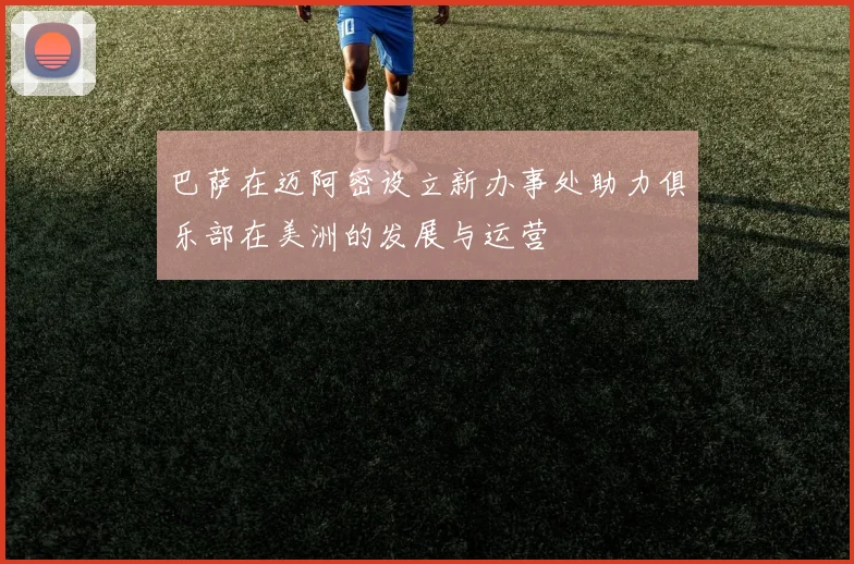 巴萨在迈阿密设立新办事处助力俱乐部在美洲的发展与运营