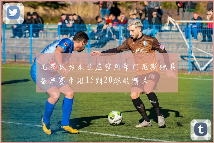 毛罗认为米兰应重用希门尼斯他具备单赛季进15到20球的潜力