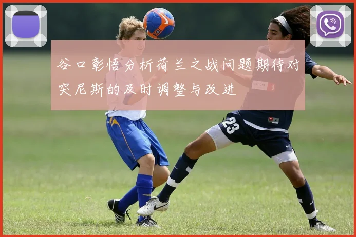 谷口彰悟分析荷兰之战问题期待对突尼斯的及时调整与改进