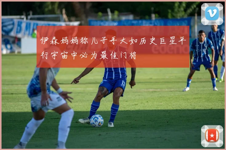 伊森妈妈称儿子手大如历史巨星平行宇宙中必为最佳门将