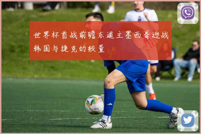 世界杯首战前瞻东道主墨西哥迎战韩国与捷克的较量