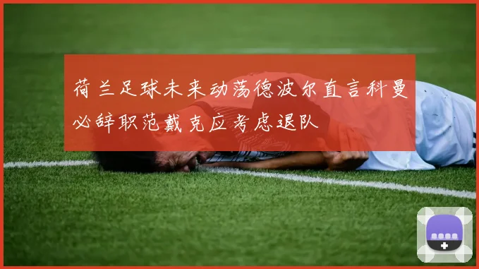 荷兰足球未来动荡德波尔直言科曼必辞职范戴克应考虑退队