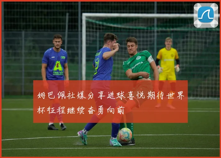 姆巴佩社媒分享进球喜悦期待世界杯征程继续奋勇向前