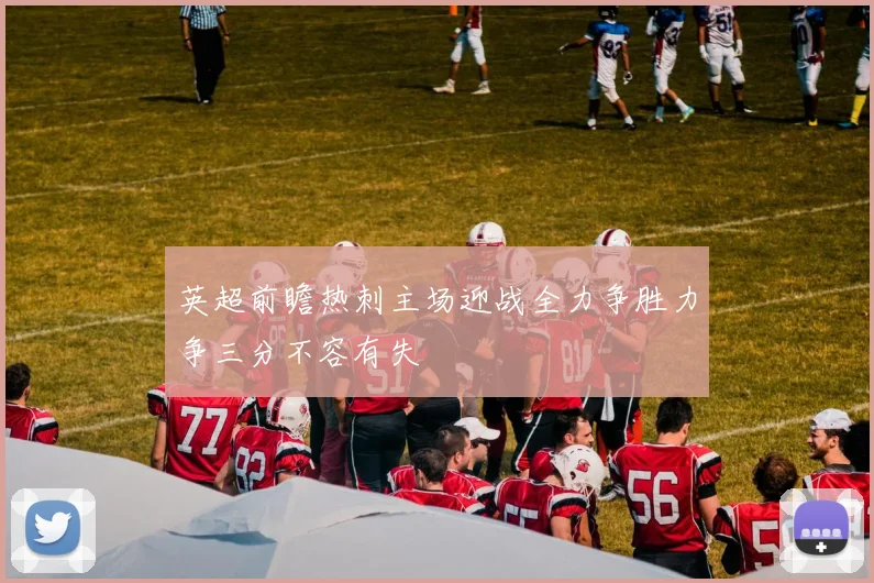 英超前瞻热刺主场迎战全力争胜力争三分不容有失