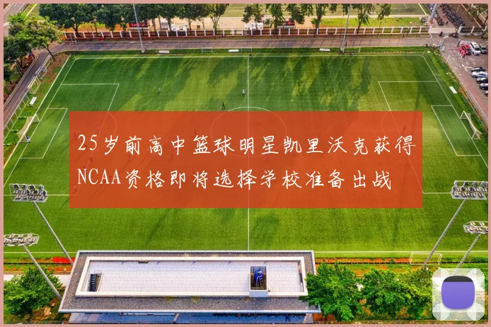 25岁前高中篮球明星凯里沃克获得NCAA资格即将选择学校准备出战