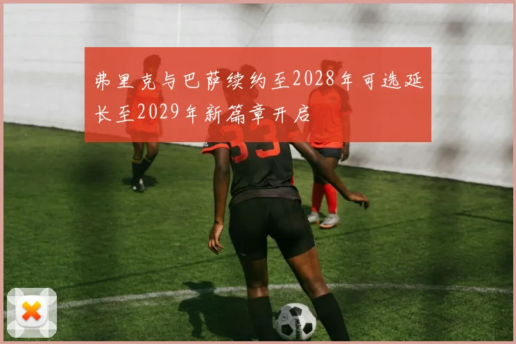 弗里克与巴萨续约至2028年可选延长至2029年新篇章开启
