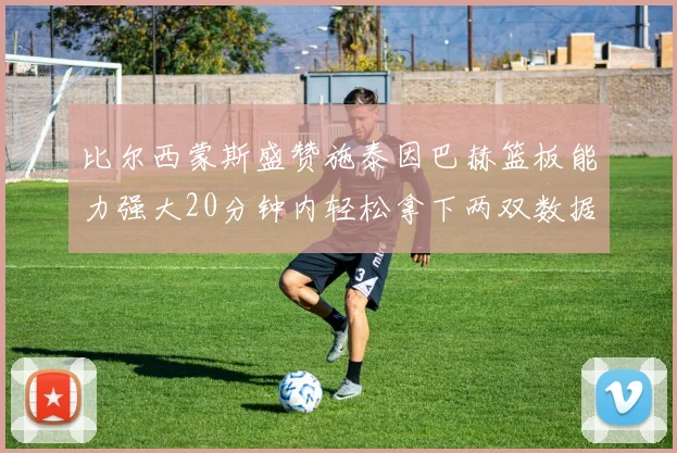 比尔西蒙斯盛赞施泰因巴赫篮板能力强大20分钟内轻松拿下两双数据