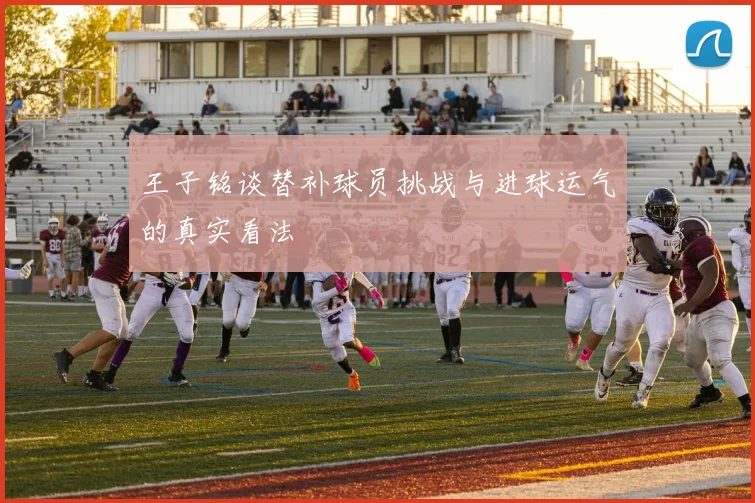 王子铭谈替补球员挑战与进球运气的真实看法