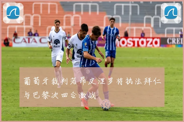 葡萄牙裁判若昂皮涅罗将执法拜仁与巴黎次回合激战
