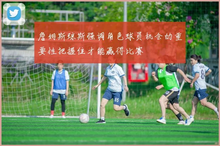 詹姆斯琼斯强调角色球员机会的重要性把握住才能赢得比赛