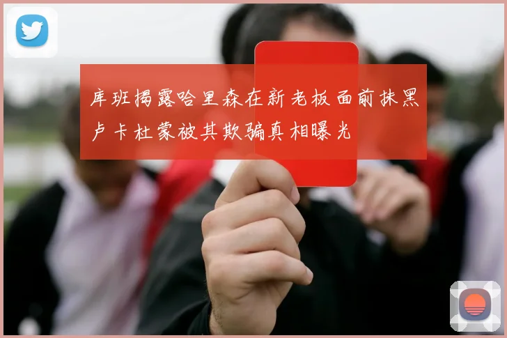 库班揭露哈里森在新老板面前抹黑卢卡杜蒙被其欺骗真相曝光